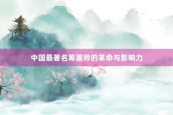 中国最著名筹画师的革命与影响力