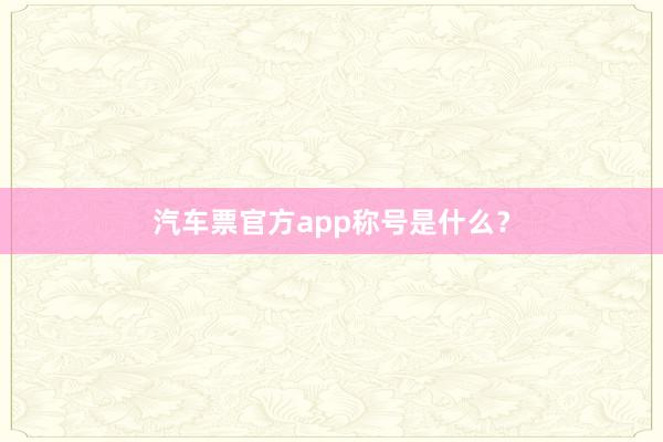 汽车票官方app称号是什么？