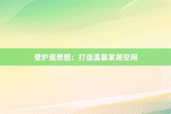 壁炉遐想图：打造温馨家居空间