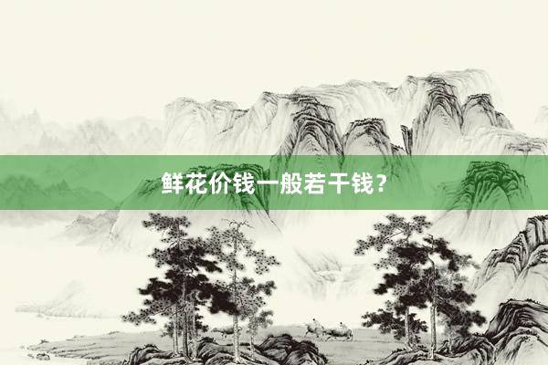 鲜花价钱一般若干钱？