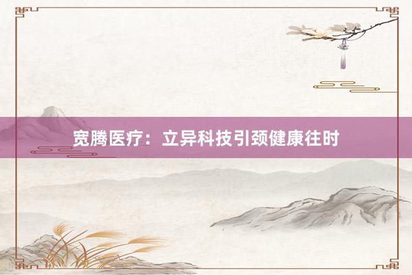 宽腾医疗：立异科技引颈健康往时