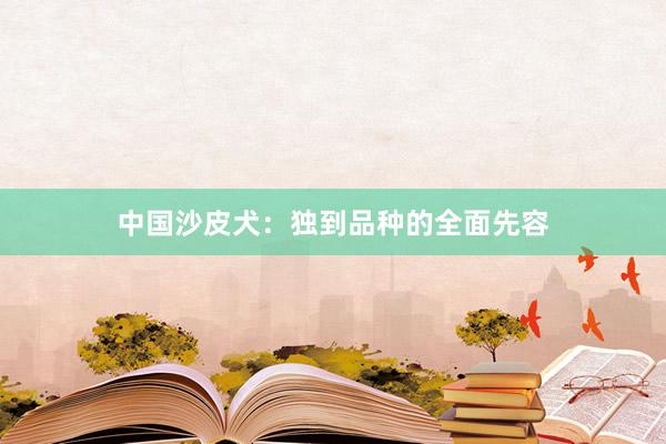 中国沙皮犬：独到品种的全面先容