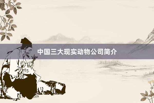 中国三大现实动物公司简介