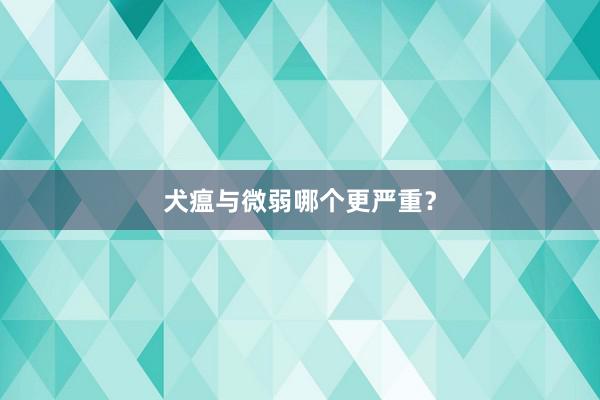 犬瘟与微弱哪个更严重？